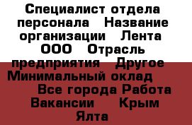 Специалист отдела персонала › Название организации ­ Лента, ООО › Отрасль предприятия ­ Другое › Минимальный оклад ­ 20 900 - Все города Работа » Вакансии   . Крым,Ялта